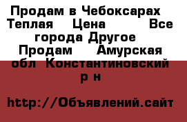 Продам в Чебоксарах!!!Теплая! › Цена ­ 250 - Все города Другое » Продам   . Амурская обл.,Константиновский р-н